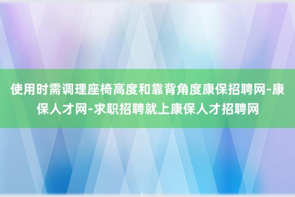 使用时需调理座椅高度和靠背角度康保招聘网-康保人才网-求职招聘就上康保人才招聘网